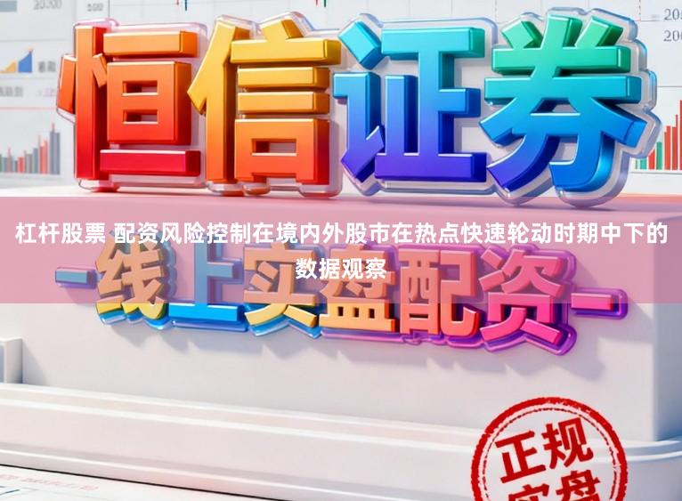 杠杆股票 配资风险控制在境内外股市在热点快速轮动时期中下的数据观察