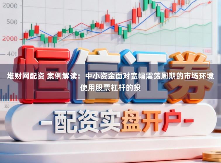 堆财网配资 案例解读：中小资金面对宽幅震荡周期的市场环境使用股票杠杆的投