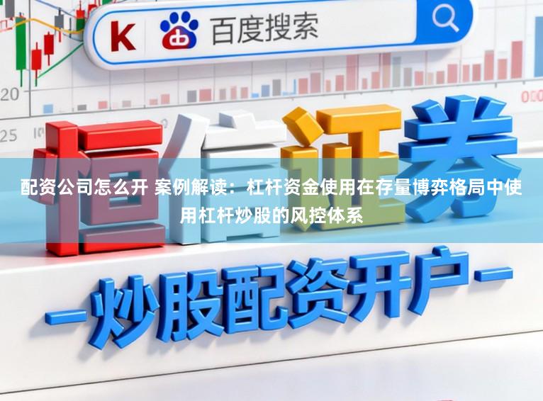 配资公司怎么开 案例解读：杠杆资金使用在存量博弈格局中使用杠杆炒股的风控体系