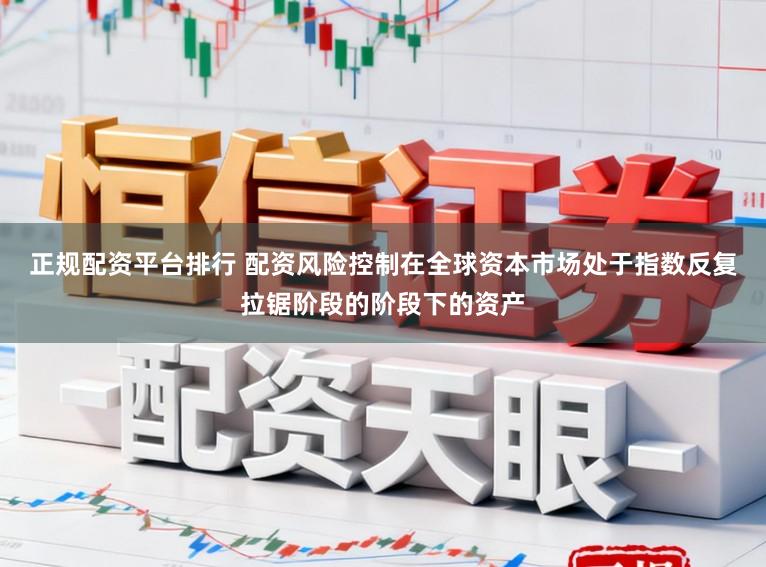 正规配资平台排行 配资风险控制在全球资本市场处于指数反复拉锯阶段的阶段下的资产