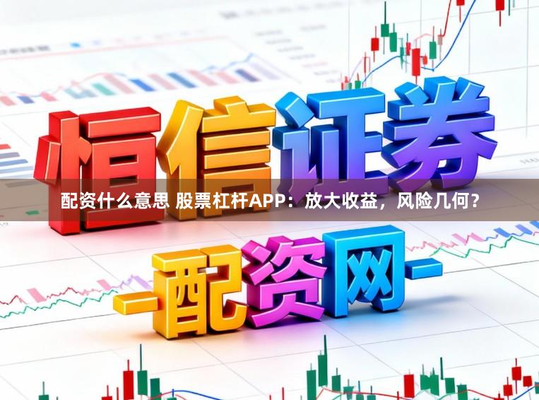 配资什么意思 股票杠杆APP：放大收益，风险几何？