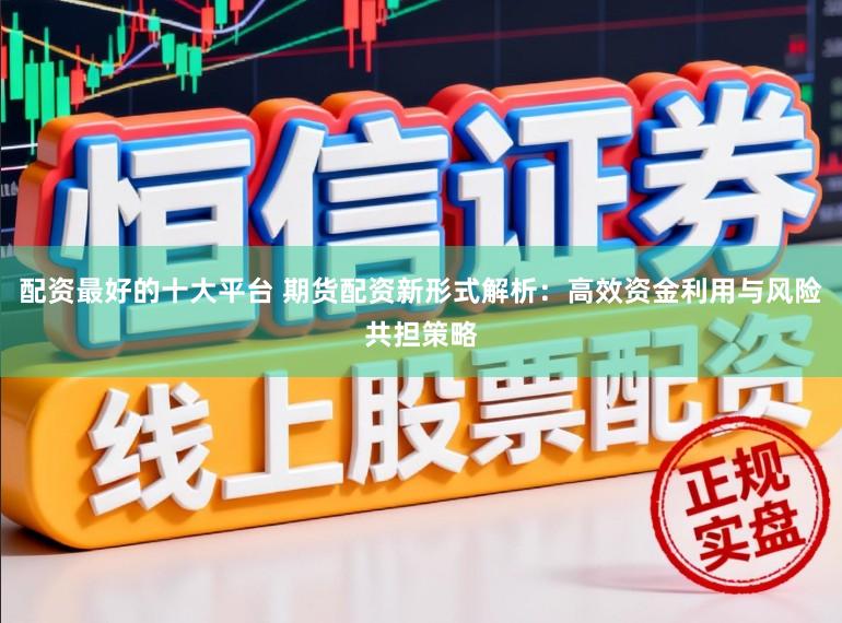 配资最好的十大平台 期货配资新形式解析：高效资金利用与风险共担策略