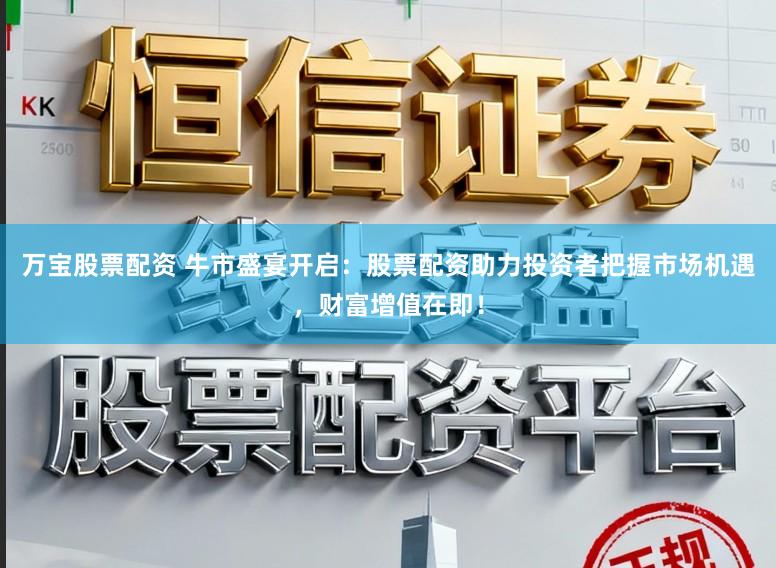 万宝股票配资 牛市盛宴开启：股票配资助力投资者把握市场机遇，财富增值在即！