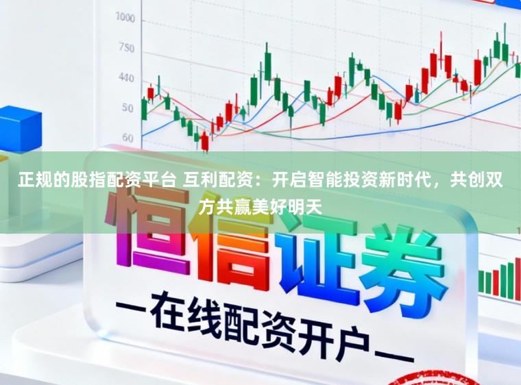 正规的股指配资平台 互利配资：开启智能投资新时代，共创双方共赢美好明天