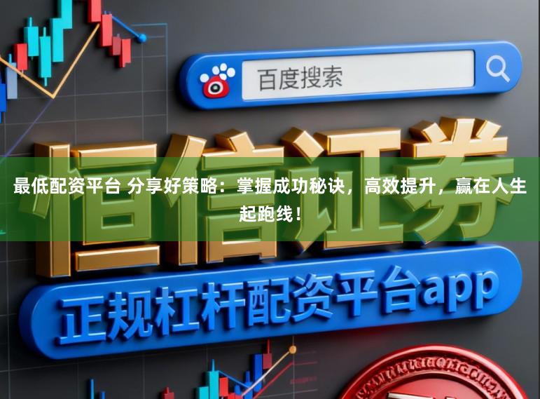 最低配资平台 分享好策略：掌握成功秘诀，高效提升，赢在人生起跑线！
