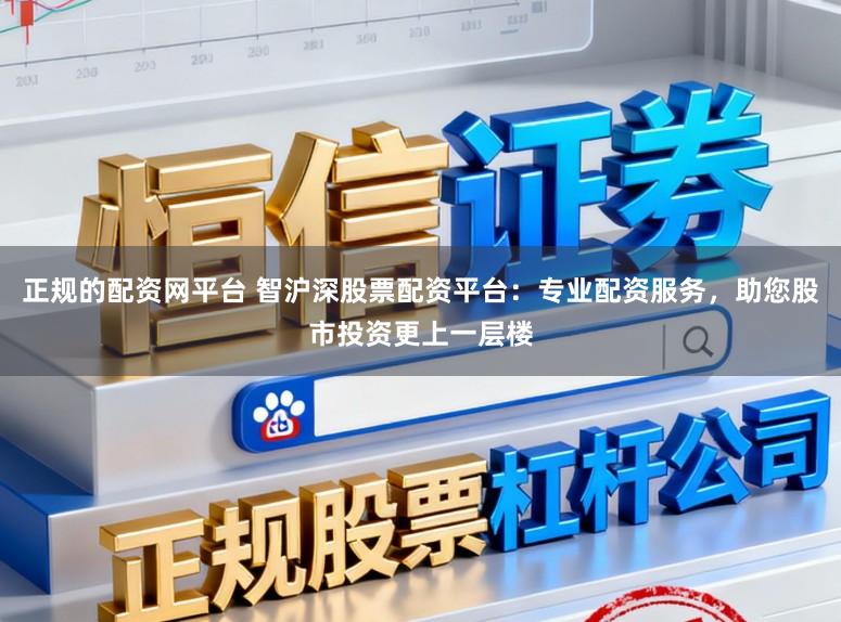 正规的配资网平台 智沪深股票配资平台：专业配资服务，助您股市投资更上一层楼