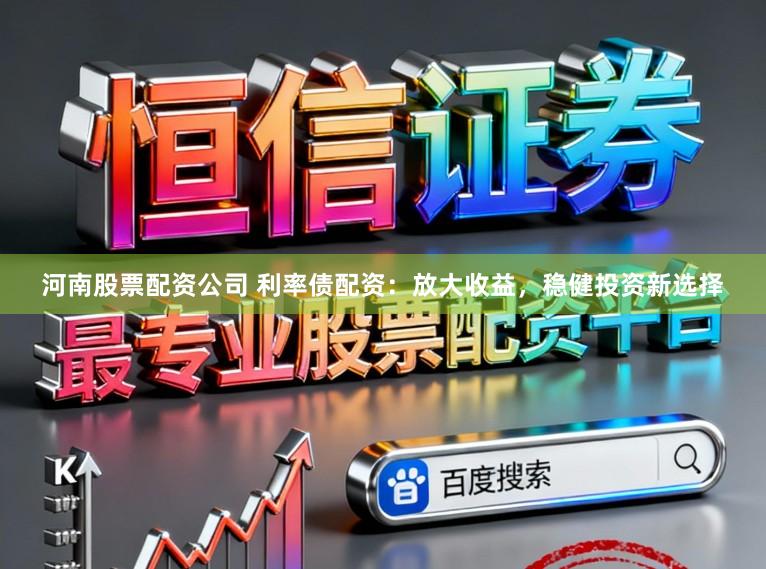 河南股票配资公司 利率债配资：放大收益，稳健投资新选择