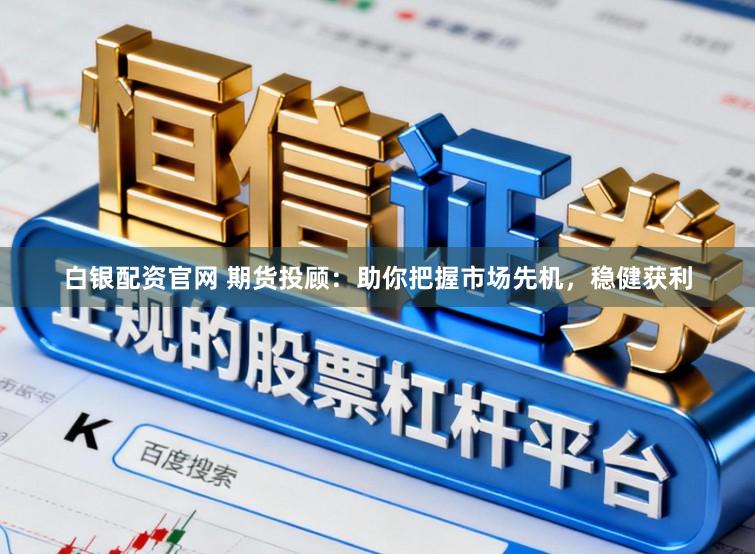 白银配资官网 期货投顾：助你把握市场先机，稳健获利