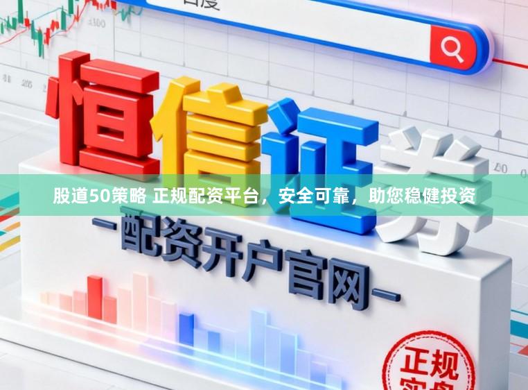 股道50策略 正规配资平台，安全可靠，助您稳健投资