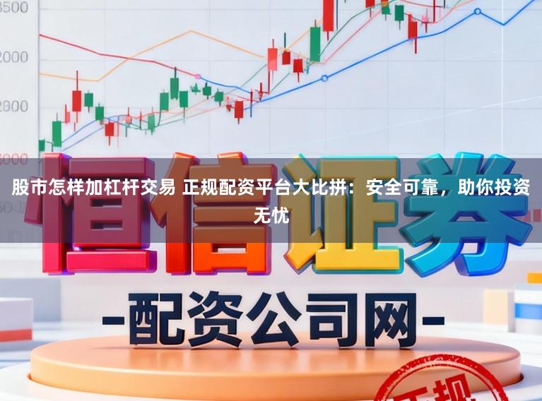 股市怎样加杠杆交易 正规配资平台大比拼：安全可靠，助你投资无忧