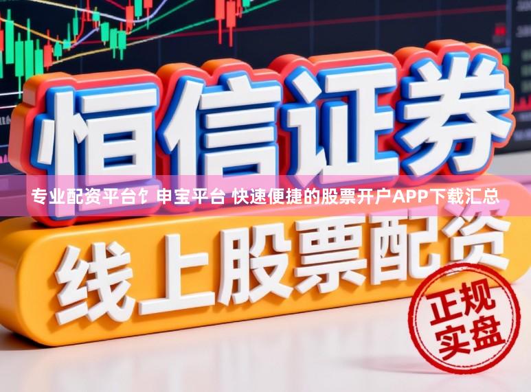 专业配资平台饣申宝平台 快速便捷的股票开户APP下载汇总
