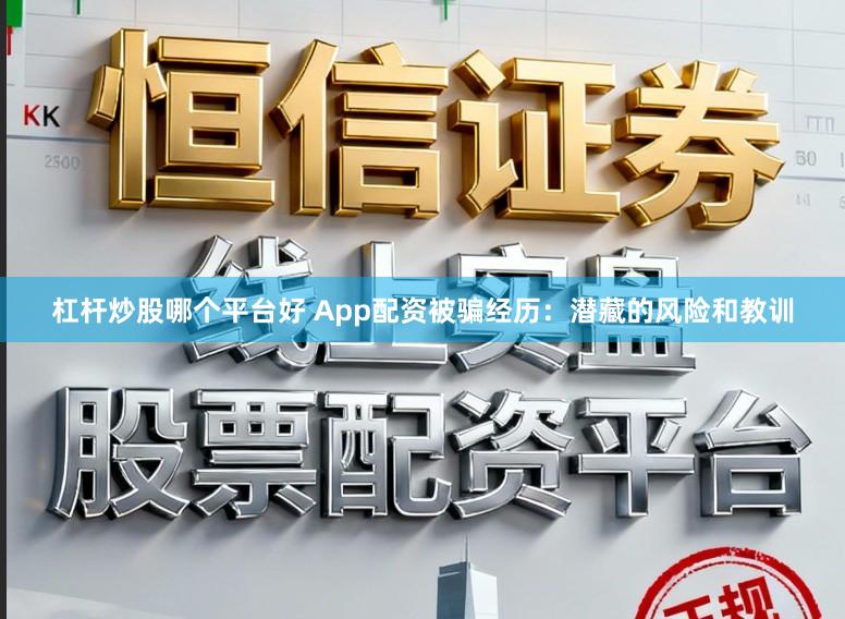 杠杆炒股哪个平台好 App配资被骗经历：潜藏的风险和教训