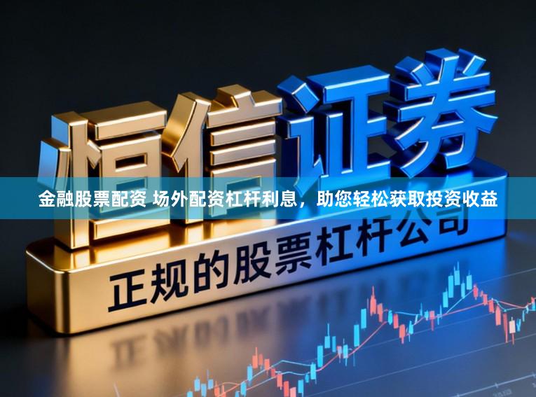 金融股票配资 场外配资杠杆利息，助您轻松获取投资收益