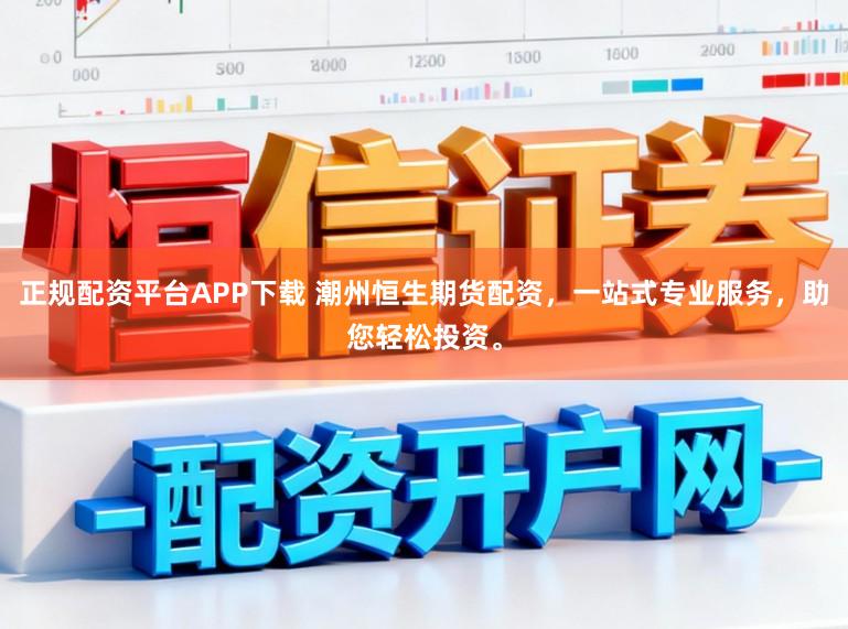 正规配资平台APP下载 潮州恒生期货配资，一站式专业服务，助您轻松投资。