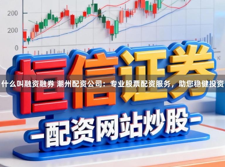 什么叫融资融券 潮州配资公司：专业股票配资服务，助您稳健投资