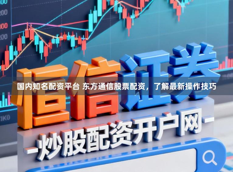 国内知名配资平台 东方通信股票配资，了解最新操作技巧