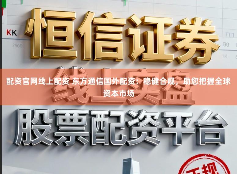 配资官网线上配资 东方通信国外配资：稳健合规，助您把握全球资本市场