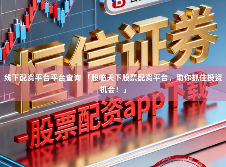线下配资平台平台查询 「股临天下股票配资平台，助你抓住投资机会！」