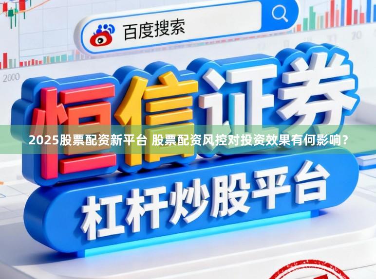 2025股票配资新平台 股票配资风控对投资效果有何影响？