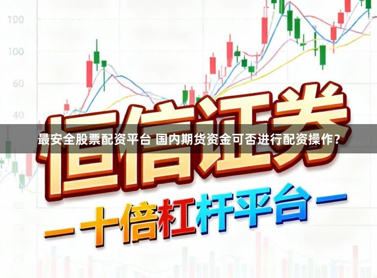 最安全股票配资平台 国内期货资金可否进行配资操作？