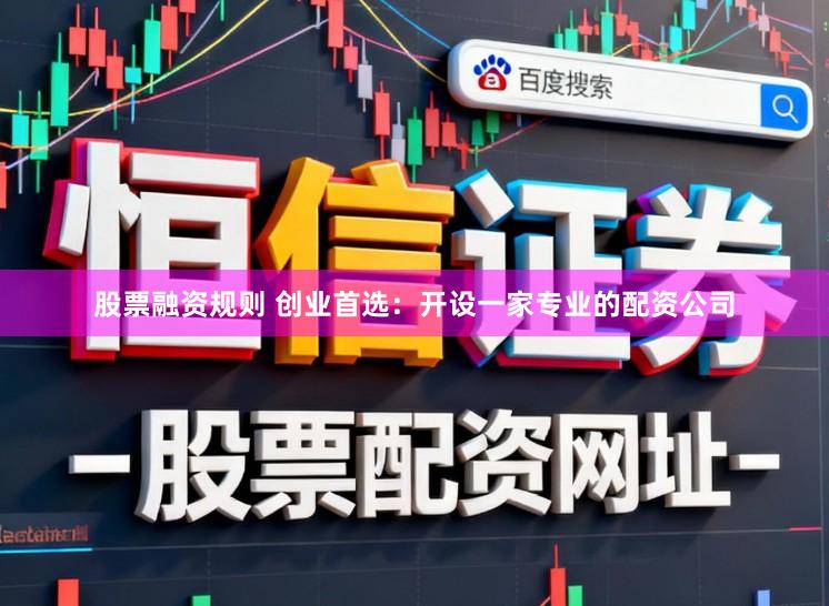 股票融资规则 创业首选：开设一家专业的配资公司