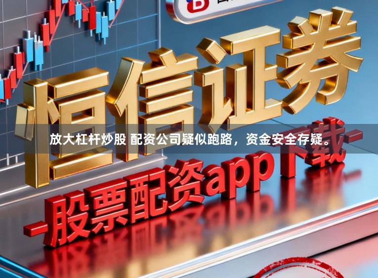 放大杠杆炒股 配资公司疑似跑路，资金安全存疑。