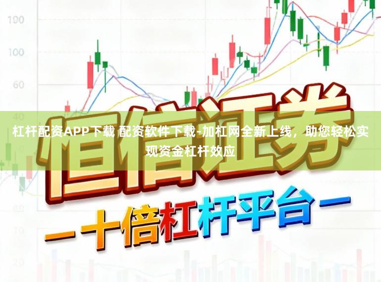 杠杆配资APP下载 配资软件下载-加杠网全新上线，助您轻松实现资金杠杆效应