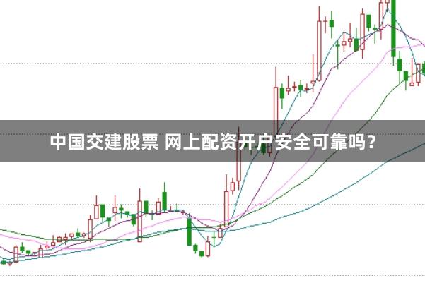 中国交建股票 网上配资开户安全可靠吗？
