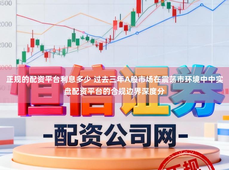 正规的配资平台利息多少 过去三年A股市场在震荡市环境中中实盘配资平台的合规边界深度分