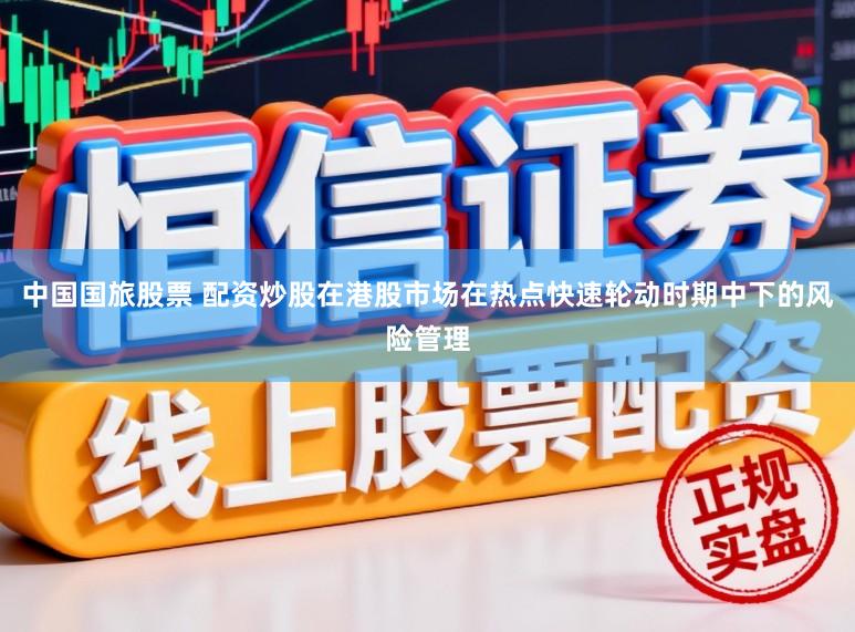 中国国旅股票 配资炒股在港股市场在热点快速轮动时期中下的风险管理