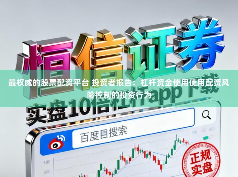 最权威的股票配资平台 投资者报告：杠杆资金使用使用配资风险控制的投资行为