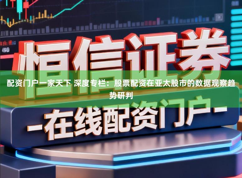 配资门户一家天下 深度专栏：股票配资在亚太股市的数据观察趋势研判