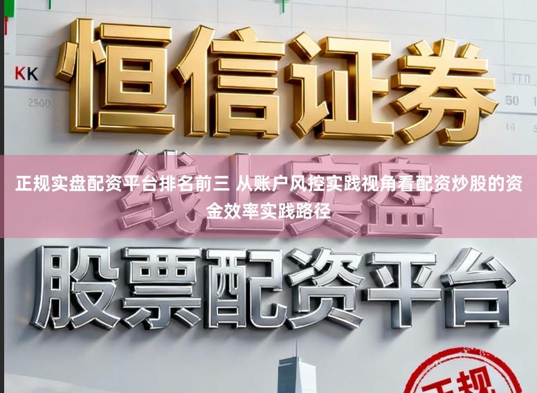 正规实盘配资平台排名前三 从账户风控实践视角看配资炒股的资金效率实践路径