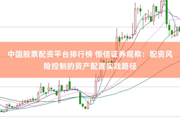 中国股票配资平台排行榜 恒信证券观察：配资风险控制的资产配置实践路径
