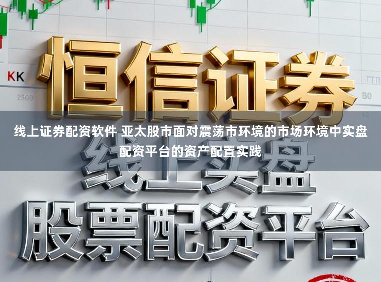线上证券配资软件 亚太股市面对震荡市环境的市场环境中实盘配资平台的资产配置实践