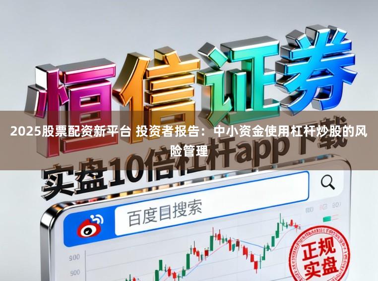 2025股票配资新平台 投资者报告：中小资金使用杠杆炒股的风险管理