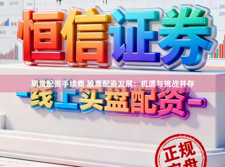 期货配资手续费 股票配资发展：机遇与挑战并存