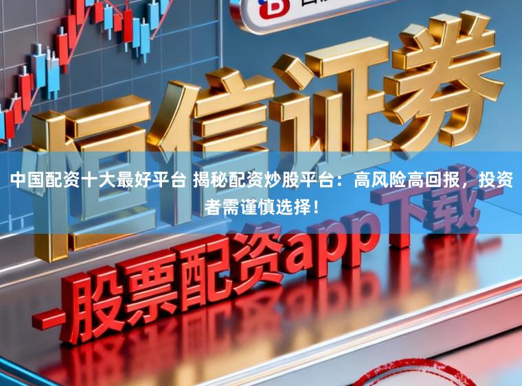 中国配资十大最好平台 揭秘配资炒股平台：高风险高回报，投资者需谨慎选择！
