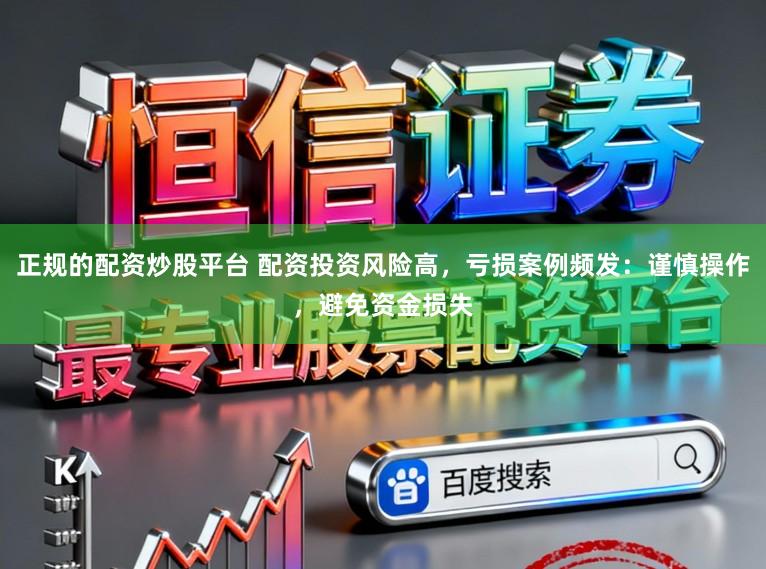 正规的配资炒股平台 配资投资风险高，亏损案例频发：谨慎操作，避免资金损失