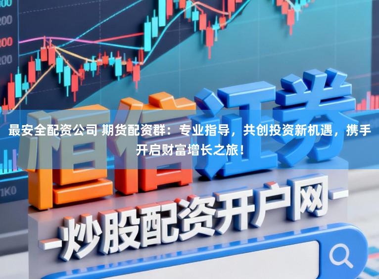 最安全配资公司 期货配资群：专业指导，共创投资新机遇，携手开启财富增长之旅！