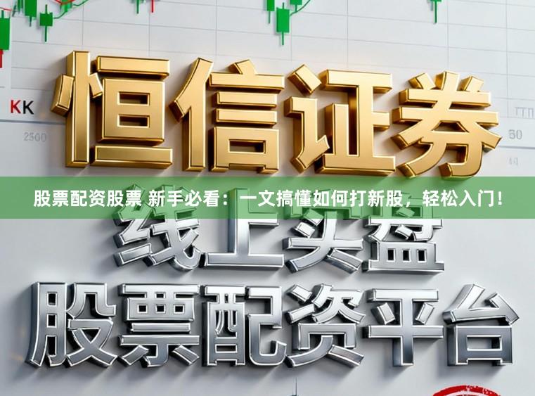 股票配资股票 新手必看：一文搞懂如何打新股，轻松入门！