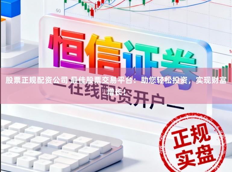 股票正规配资公司 最佳股票交易平台：助您轻松投资，实现财富增长！