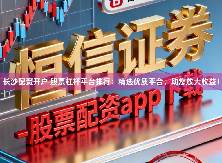 长沙配资开户 股票杠杆平台排行：精选优质平台，助您放大收益！