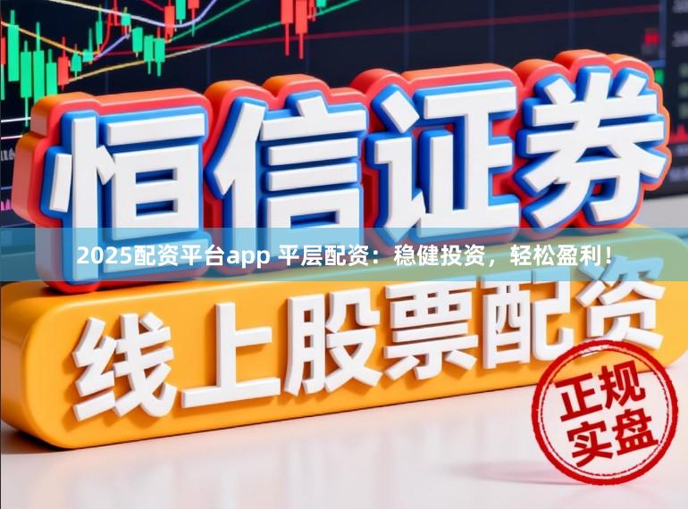 2025配资平台app 平层配资：稳健投资，轻松盈利！