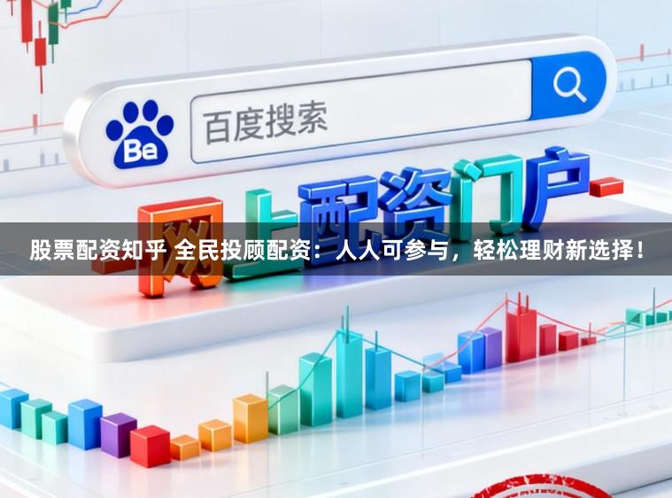 股票配资知乎 全民投顾配资：人人可参与，轻松理财新选择！