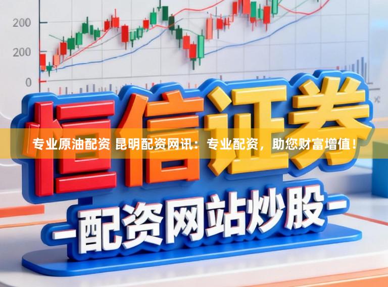 专业原油配资 昆明配资网讯：专业配资，助您财富增值！