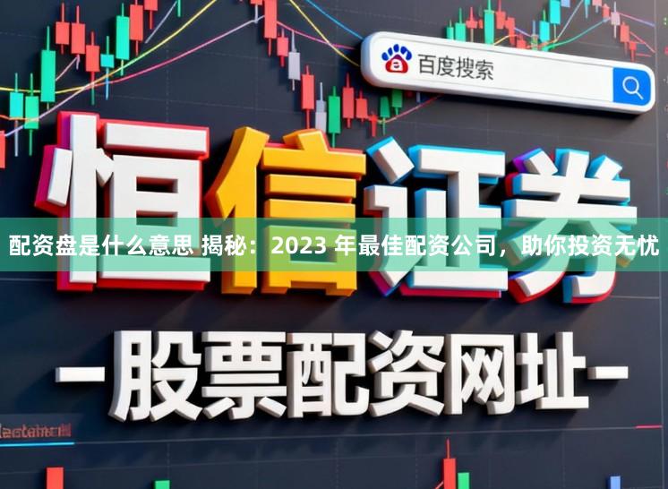 配资盘是什么意思 揭秘：2023 年最佳配资公司，助你投资无忧