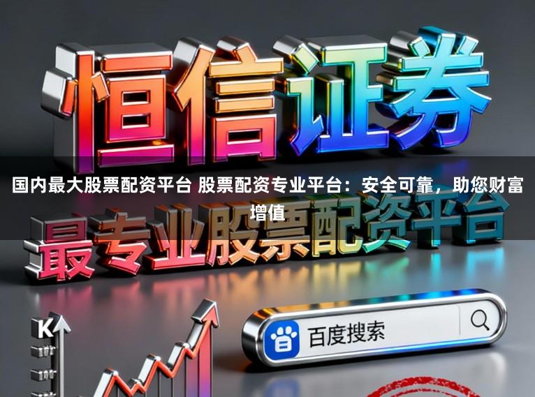 国内最大股票配资平台 股票配资专业平台：安全可靠，助您财富增值